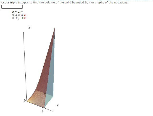 Use a triple integral to find the volume of the solid bounded by the graphs of the equations.
z = 2xy
Osxs 2
Osys 2
2
