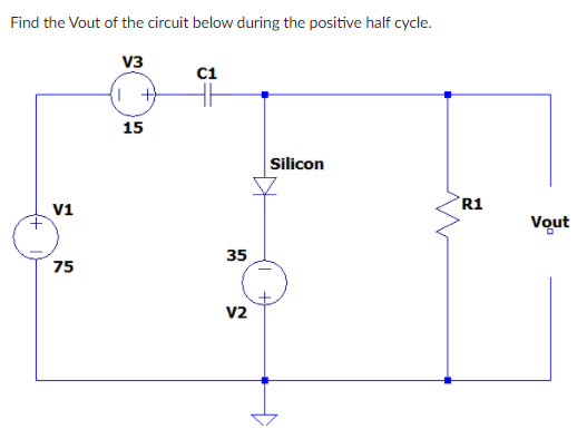 Find the Vout of the circuit below during the positive half cycle.
V3
ci
15
Silicon
R1
V1
Vout
35
75
v2
