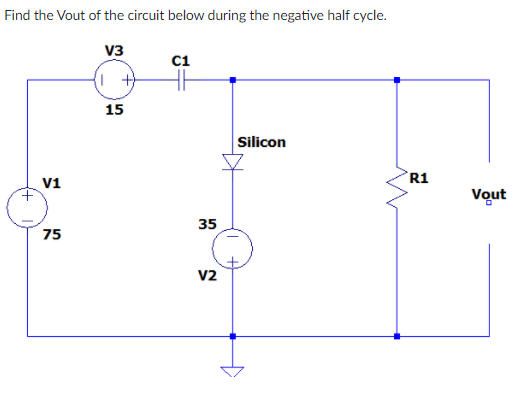 Find the Vout of the circuit below during the negative half cycle.
V3
c1
15
Silicon
R1
V1
Vout
35
75
V2

