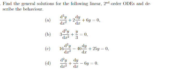. Find the general solutions for the following linear, 2nd-order ODEs and de-
scribe the behaviour.
(a)
(b)
(c)
(d)
d²y
d²y Y
dr²
3-
dy
+2-
dx
16-
+6y= 0,
+ =
3
d²y dy
dr²
40- +25y = 0,
dr
d²y dy
+
dr2 dr
- 6y=0.