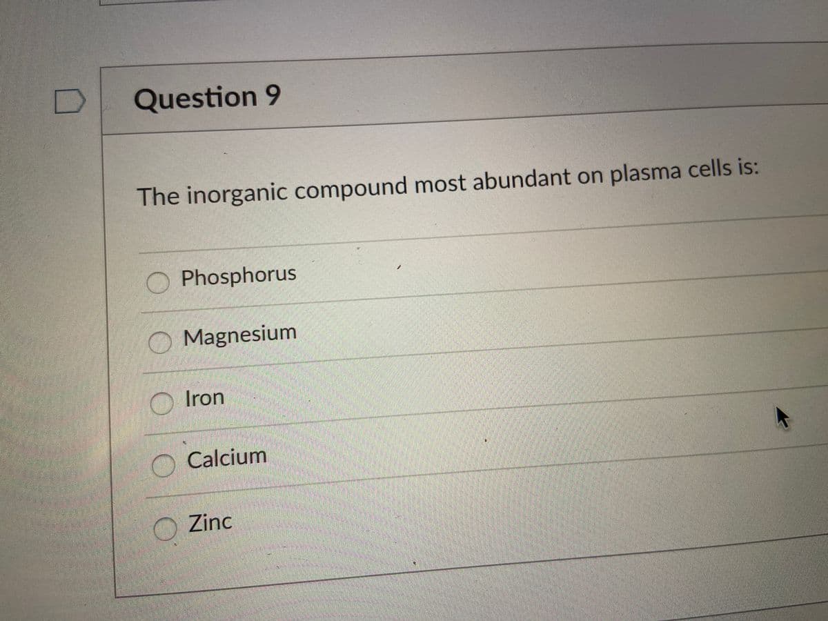 Question 9
The inorganic compound most abundant on plasma cells is:
Phosphorus
O Magnesium
Iron
O Calcium
Zinc
