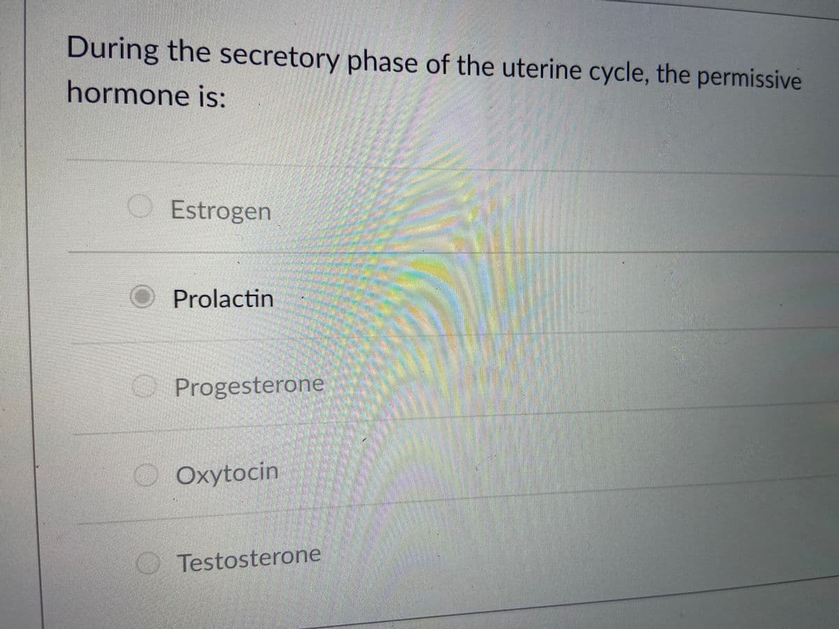 During the secretory phase of the uterine cycle, the permissive
hormone is:
O Estrogen
O Prolactin
Progesterone
Oxytocin
DTestosterone
