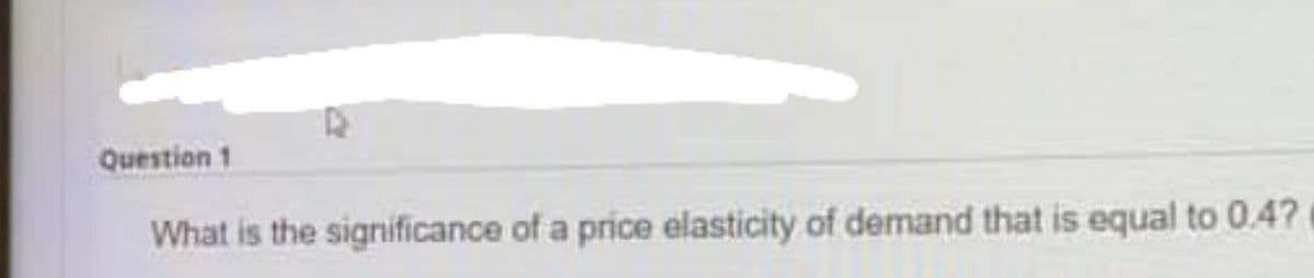 Question 1
What is the significance of a price elasticity of demand that is equal to 0.4?