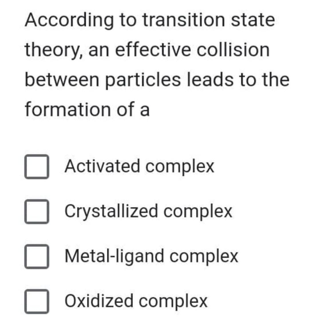 According to transition state
theory, an effective collision
between particles leads to the
formation of a
Activated complex
Crystallized complex
Metal-ligand complex
Oxidized complex