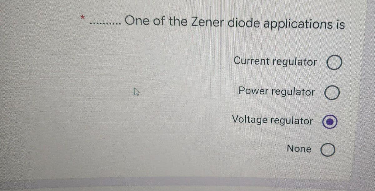 ********
One of the Zener diode applications is
Current regulator O
Power regulator
Voltage regulator
None
O