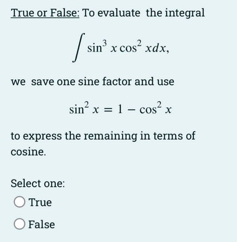 True or False: To evaluate the integral
/si
we save one sine factor and use
sin² x x = 1 - cos² x
to express the remaining in terms of
cosine.
Select one:
True
False
sin3 x cos xdx,
