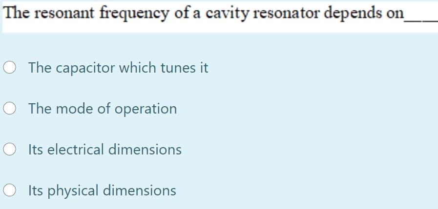 The resonant frequency of a cavity resonator depends on
The capacitor which tunes it
O The mode of operation
Its electrical dimensions
O Its physical dimensions
