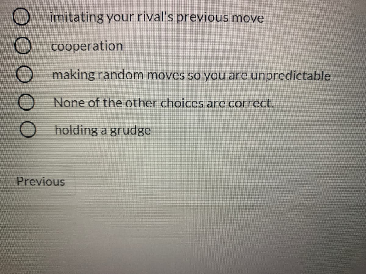 imitating your rival's previous move
O cooperation
O making rạndom moves so you are unpredictable
None of the other choices are correct.
O holding a grudge
Previous
