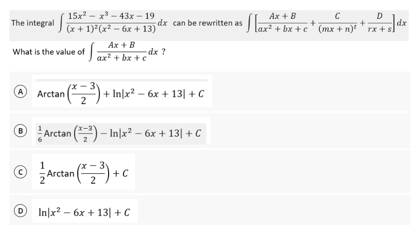 15x²x³43x - 19
The integral (x+1)²(x² - 6x + 13)
What is the value of
ff.
Ax + B
-dx?
ax² + bx+c
-
(A) Arctan
(² Z ²³ ) + Inx² - 6x + 13| + C
2
B
Arctan (×2³) — In]x² − 6x + 13| + C
-
1
-
3
Ⓒ / Arctan (²2³) + C
D
In|x² - 6x + 13| + C
dx can be rewritten as
Ax + B
C
D
[ax ² + bx+c + (mx + n) ² + √x + 5)
dx