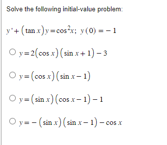 Solve the following initial-value problem:
y'+ (tan x)y=cos²x; y(0) = − 1
Oy=2(cosx)(sinx+1)-3
O y=(cosx)(sin .x−1)
Oy= (sin x) (cos.x - 1) - 1
Oy (sin x) (sin .x - 1) - cos x
-