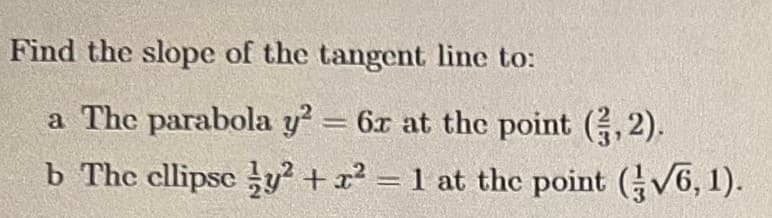 Find the slope of the tangent line to:
a The parabola y² = 6x at the point (3,2).
b The ellipse y² + x² = 1 at the point (√6,1).