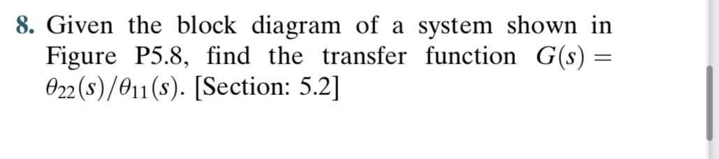 8. Given the block diagram of a system shown in
Figure P5.8, find the transfer function G(s) =
022 (s)/011(s). [Section: 5.2]