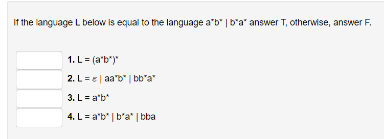 If the language L below is equal to the language a*b* | b*a* answer T, otherwise, answer F.
1. L = (a*b")*
2. L = e| aa*b* | bb*a*
3. L = a*b*
4. L = a*b* | b*a* | bba
