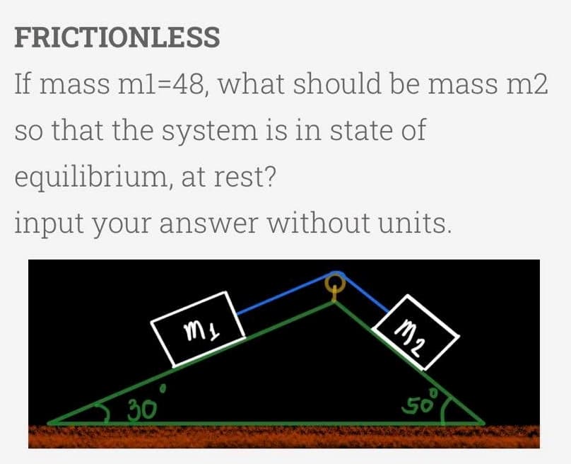 FRICTIONLESS
If mass ml=48, what should be mass m2
so that the system is in state of
equilibrium, at rest?
input your answer without units.
30
50
M2
