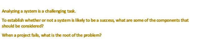 Analyzing a system is a challenging task.
To establish whether or not a system is likely to be a success, what are some of the components that
should be considered?
When a project fails, what is the root of the problem?
