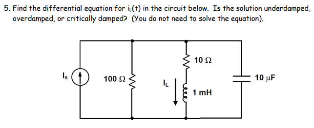 5. Find the differential equation for i(t) in the circuit below. Is the solution underdamped,
overdamped, or critically damped? (You do not need to solve the equation).
Is
100 Ω
m
10 92
1 mH
10 μF