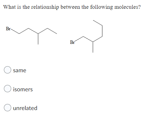 What is the relationship between the following molecules?
Br-
Br
same
O isomers
O unrelated