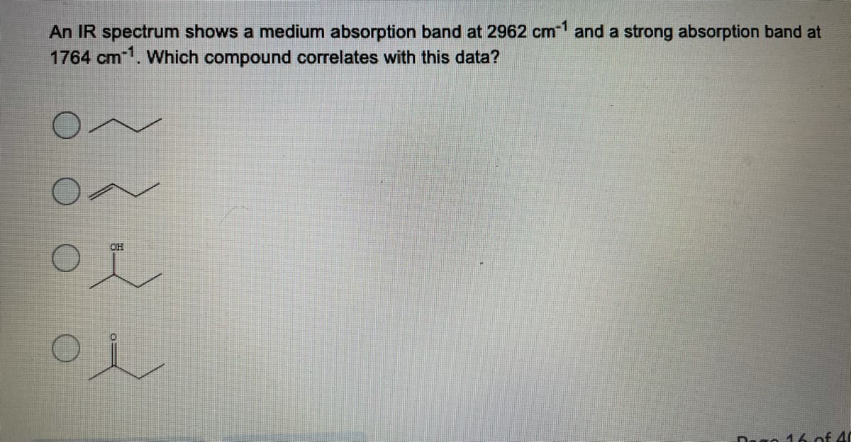 An IR spectrum shows a medium absorption band at 2962 cm1 and a strong absorption band at
1764 cm1. Which compound correlates with this data?
Dago 16.of 40
