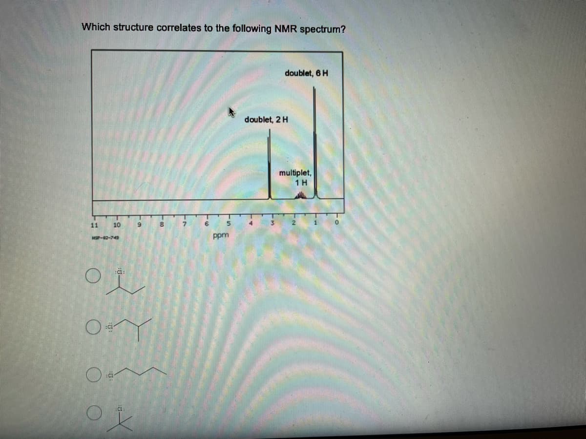 Which structure correlates to the following NMR spectrum?
doublet, 6 H
doublet, 2 H
multiplet,
1 H
11
10
4
HSP-02-749
ppm
