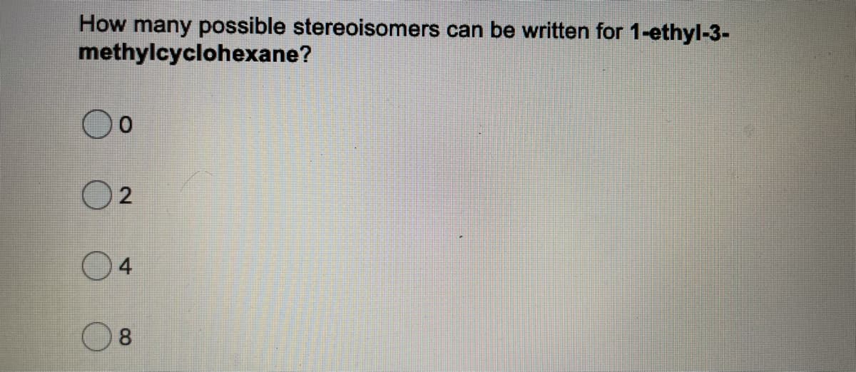 How many possible stereoisomers can be written for 1-ethyl-3-
methylcyclohexane?
O 2
O4
8
