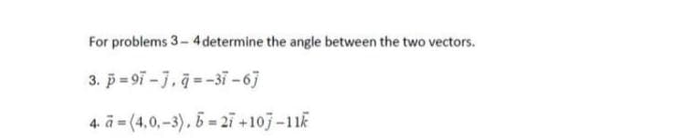 For problems 3-4 determine the angle between the two vectors.
3. p = 97 -j, j = -37 -6]
4. ā = (4,0,-3). 5 = 27 +107-11k
