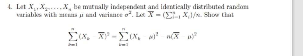 4. Let X₁, X₂,..., X, be mutually independent and identically distributed random
variables with means μ and variance o². Let X = (X)/n. Show that
72
n
Σ(X₂-X)² = Σ(Xx-μ)² n(X-μ)²
k=1
k=1