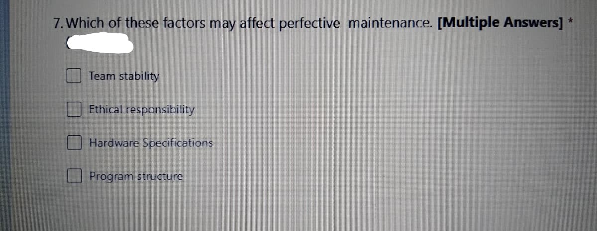 7. Which of these factors may affect perfective maintenance. [Multiple Answers]
Team stability
Ethical responsibility
Hardware Specifications
Program structure
