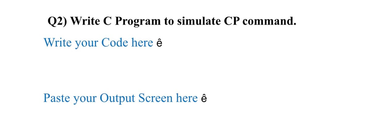 Q2) Write C Program to simulate CP command.
Write your Code here ê
Paste your Output Screen here ê
