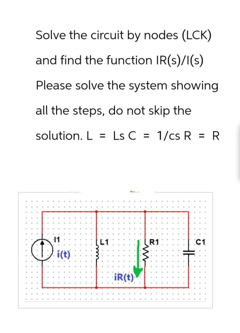 Solve the circuit by nodes (LCK)
and find the function IR(s)/I(s)
Please solve the system showing
all the steps, do not skip the
solution. L = Ls C = 1/cs R = R
11
i(t)
L1
iR(t)
ww
R1
HE
C1