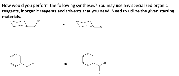 How would you perform the following syntheses? You may use any specialized organic
reagents, inorganic reagents and solvents that you need. Need to utilize the given starting
materials.
-Br
