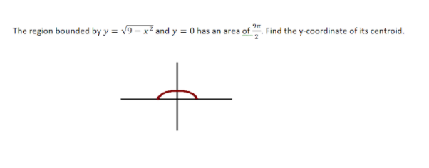 The region bounded by y = v9 – x² and y = 0 has an area of ". Find the y-coordinate of its centroid.

