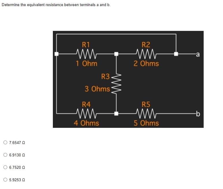 Determine the equivalent resistance between terminals a and b.
R1
1 Ohm
O 7.6547 Q
6.9130 Q
Ο 6.7520 Ω
5.9253 Q
R3
3 Ohms
R4
4 Ohms
ww
R2
2 Ohms
R5
5 Ohms
a
-b