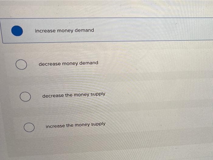 O
O
increase money demand
O
decrease money demand
decrease the money supply
increase the money supply