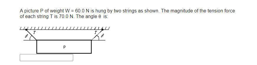 A picture P of weight W = 60.0 N is hung by two strings as shown. The magnitude of the tension force
of each string T is 70.0 N. The angle 0 is:
