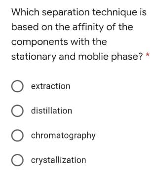 Which separation technique is
based on the affinity of the
components with the
stationary and moblie phase?
O extraction
distillation
chromatography
O crystallization
