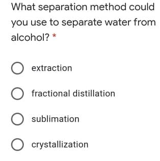 What separation method could
you use to separate water from
alcohol? *
O extraction
O fractional distillation
sublimation
O crystallization
