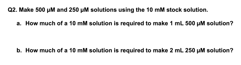 Q2. Make 500 µM and 250 µM solutions using the 10 mM stock solution.
a. How much of a 10 mM solution is required to make 1 mL 500 µM solution?
b. How much of a 10 mM solution is required to make 2 mL 250 µM solution?