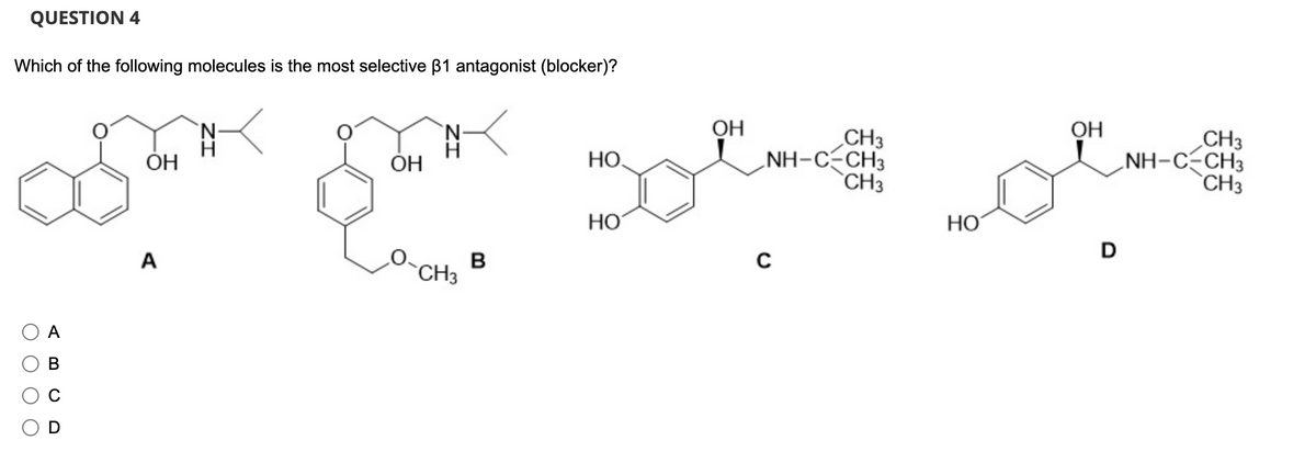 QUESTION 4
Which of the following molecules is the most selective 31 antagonist (blocker)?
O
A
B
ООО
O
ОН
A
ОН
N
CH3
B
ОН
CH3
NH-C-CH3
засто пост
CH3
D
C
НО.
НО
CH3
NH-C-CH3
CH3