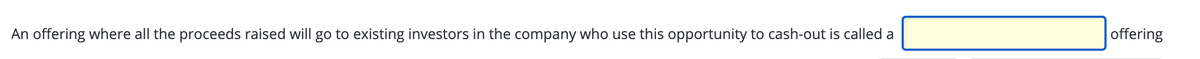 offering
An offering where all the proceeds raised will go to existing investors in the company who use this opportunity to cash-out is called a
