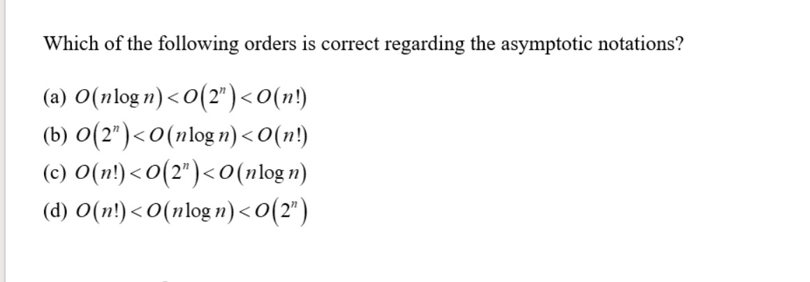 Which of the following orders is correct regarding the asymptotic notations?
(a) O(nlogn) <0(2")<0(n!)
(b) 0(2")<0 (nlogn) <0(n!)
(c) O(n!) <0(2") <0 (nlogn)
(d) O(n!) <0(nlogn) <0(2")