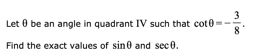 3
Let 0 be an angle in quadrant IV such that cot0=
8
Find the exact values of sin0 and sec 0.
