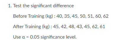 1. Test the significant difference
Before Training (kg) : 40, 35, 45, 50, 51, 60, 62
After Training (kg) : 45, 42, 48, 43, 45, 62, 61
Use a = 0.05 significance level.
