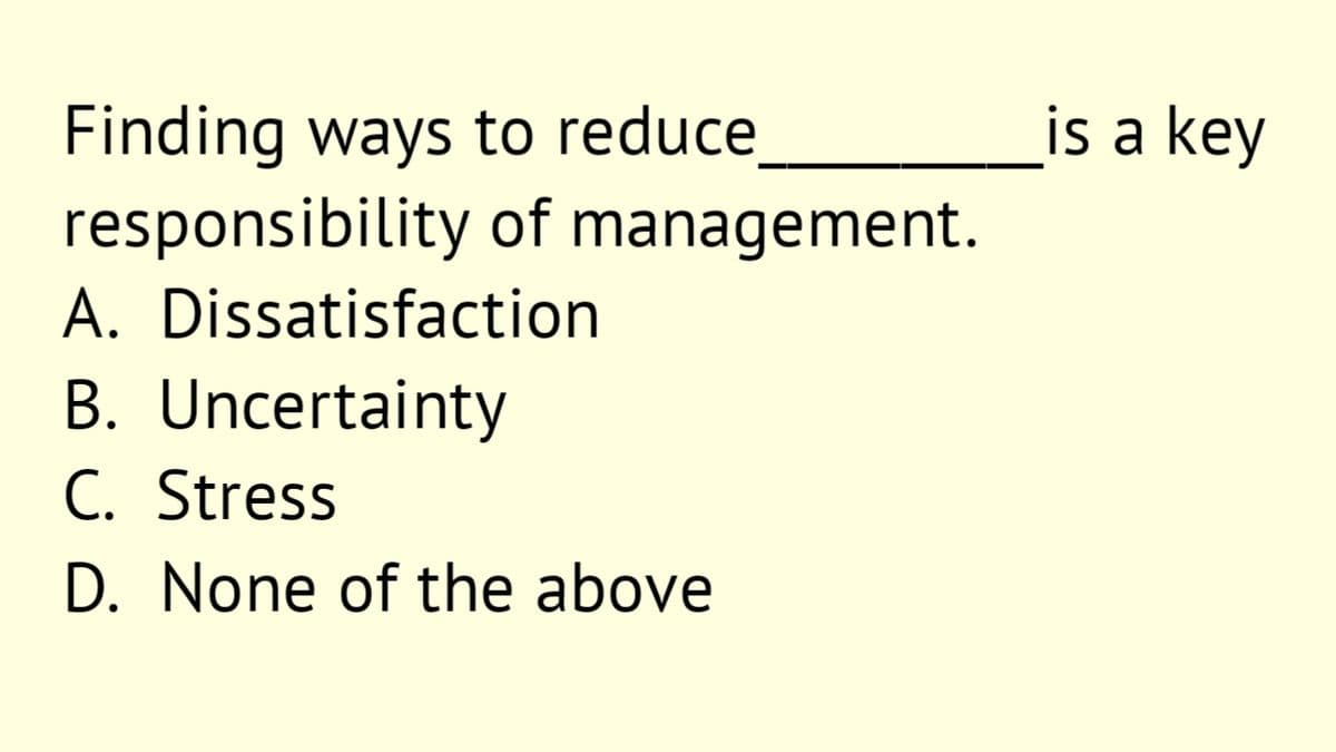 Finding ways to reduce
responsibility of management.
is a key
A. Dissatisfaction
B. Uncertainty
C. Stress
D. None of the above
