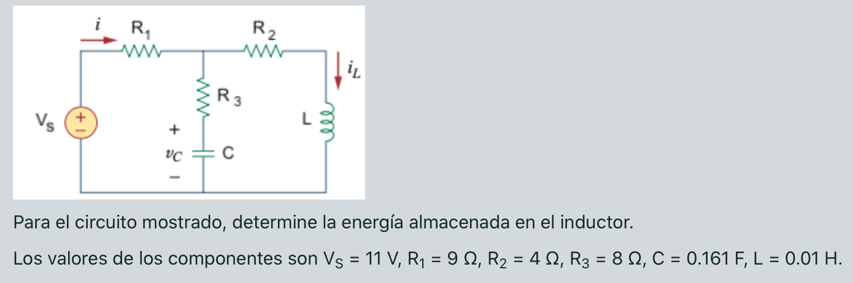 i R,
R2
ww
R3
Vs (+
+
Para el circuito mostrado, determine la energía almacenada en el inductor.
%3D
Los valores de los componentes son Vs = 11 V, R1 = 9 N, R2 = 4 Q, R3 = 8 N, C = 0.161 F, L = 0.01 H.
ll
ww
