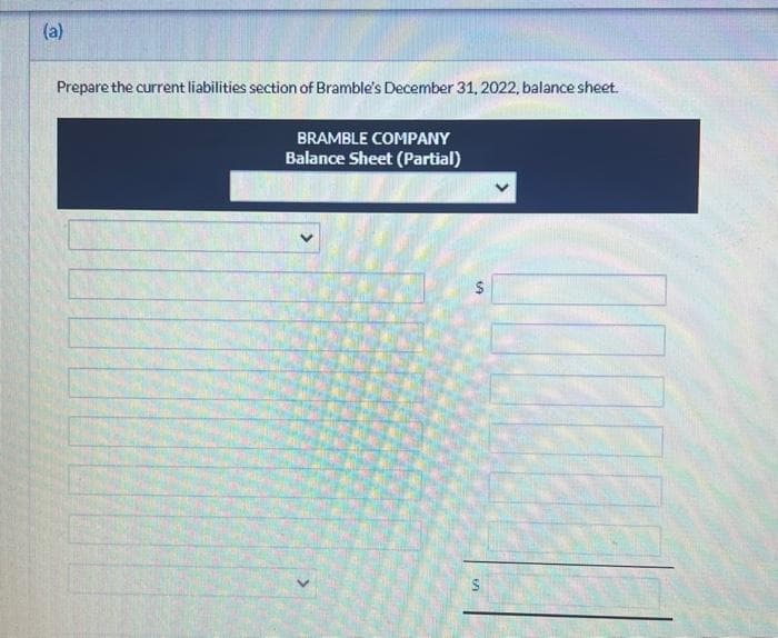 (a)
Prepare the current liabilities section of Bramble's December 31, 2022, balance sheet.
BRAMBLE COMPANY
Balance Sheet (Partial)
$
S