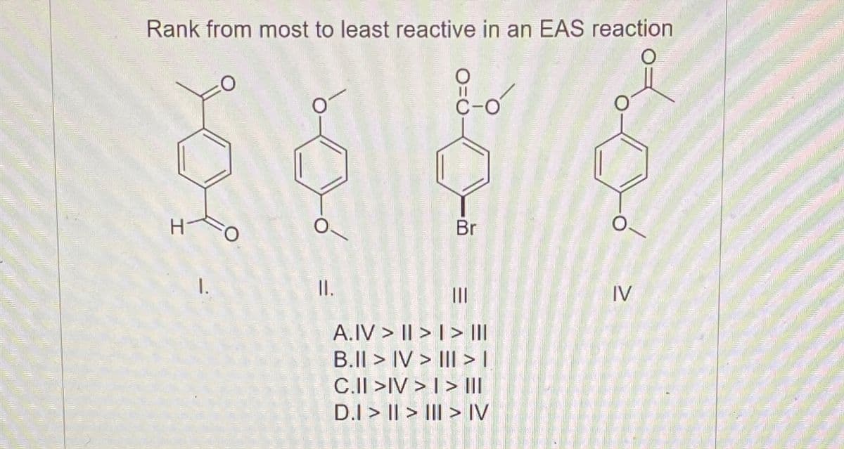 Rank from most to least reactive in an EAS reaction
H
1.
II.
O=0
Br
|||
A.IV>II>I> |||
B.II> IV> | > |
C.II>IV>I> |||
D.I>>> IV
IV