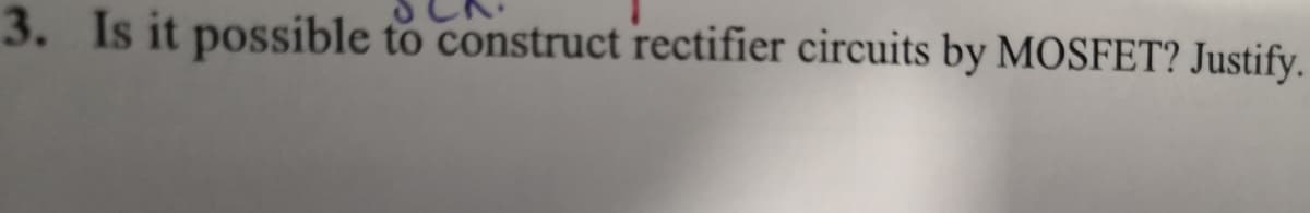 3. Is it possible to construct rectifier circuits by MOSFET? Justify.
