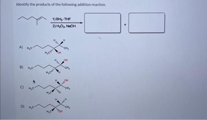 Identify the products of the following addition reaction.
А) Н.С
В) Н.С
C)
D)
HC
Hс
Hс
Н.С
1) BH₂-THF
2) H2O NaOH
OH
OH
CH₂
OH
H
