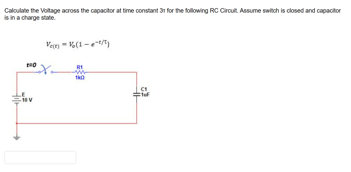 Calculate the Voltage across the capacitor at time constant 3+ for the following RC Circuit. Assume switch is closed and capacitor
is in a charge state.
LE
t=0
10 V
Vc(t) = Vo(1-e-t/t)
oto
R1
1kQ
C1
1uF