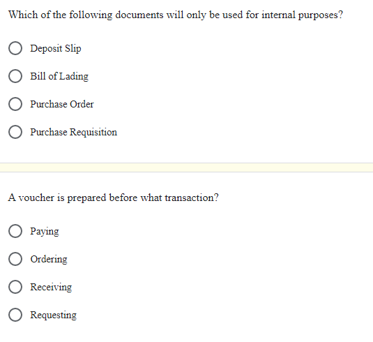 Which of the following documents will only be used for internal purposes?
O Deposit Slip
Bill of Lading
Purchase Order
Purchase Requisition
A voucher is prepared before what transaction?
Paying
O Ordering
Receiving
O Requesting